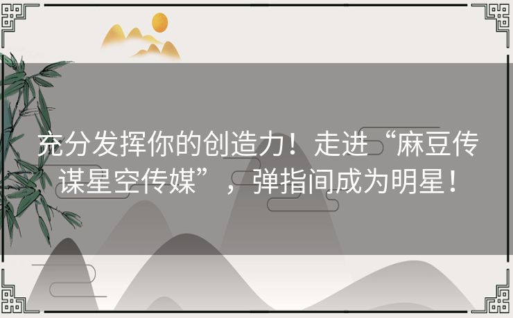充分发挥你的创造力！走进“麻豆传谋星空传媒”，弹指间成为明星！