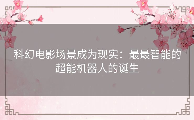 科幻电影场景成为现实：最最智能的超能机器人的诞生