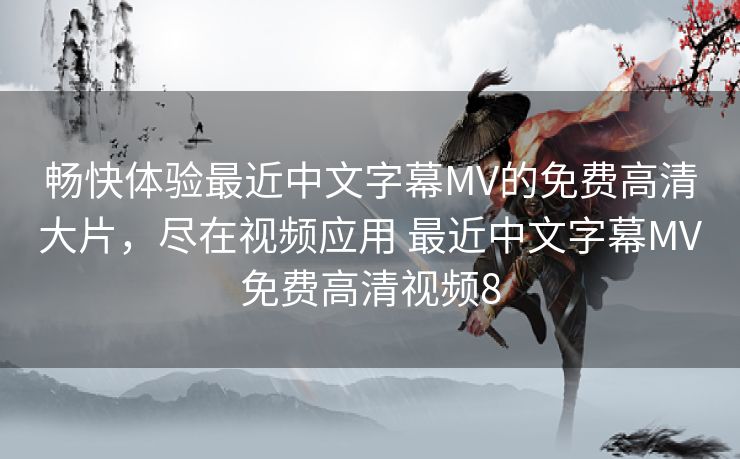 畅快体验最近中文字幕MV的免费高清大片，尽在视频应用 最近中文字幕MV免费高清视频8