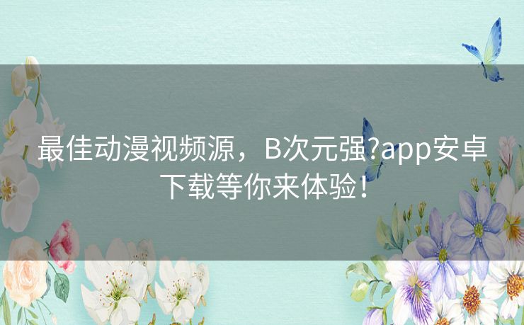 最佳动漫视频源，B次元强?app安卓下载等你来体验！