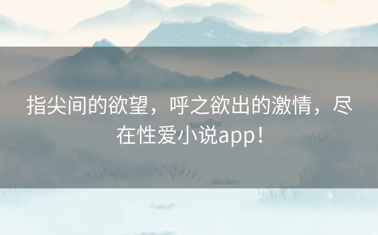 指尖间的欲望，呼之欲出的激情，尽在性爱小说app！