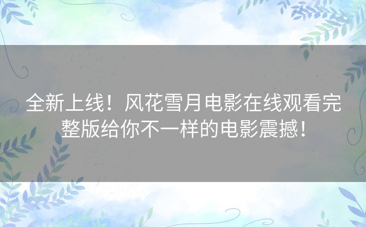 全新上线！风花雪月电影在线观看完整版给你不一样的电影震撼！