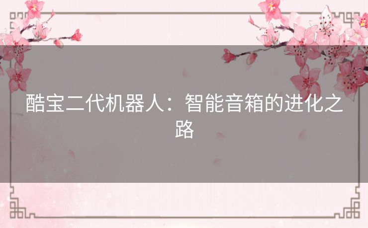酷宝二代机器人：智能音箱的进化之路