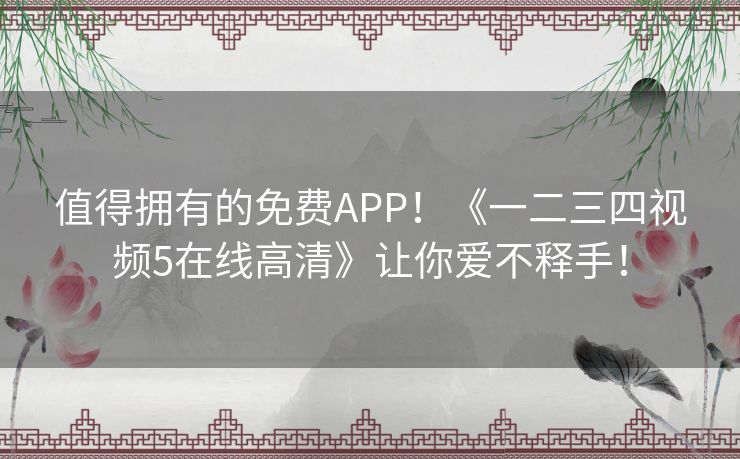 值得拥有的免费APP！《一二三四视频5在线高清》让你爱不释手！