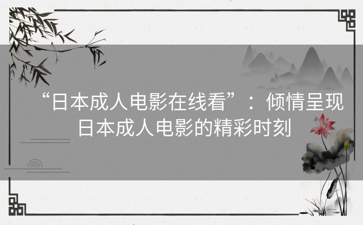 “日本成人电影在线看”：倾情呈现日本成人电影的精彩时刻