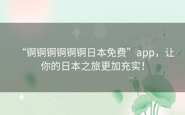 “锕锕锕锕锕锕日本免费”app，让你的日本之旅更加充实！
