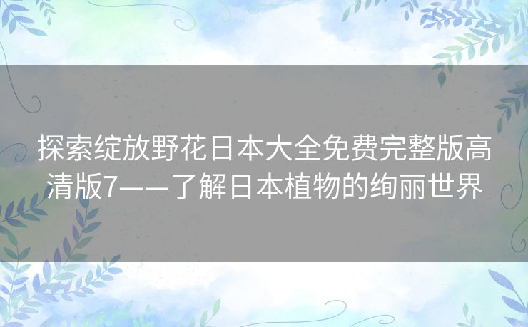 探索绽放野花日本大全免费完整版高清版7——了解日本植物的绚丽世界