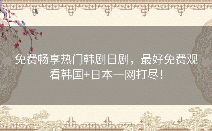 免费畅享热门韩剧日剧，最好免费观看韩国+日本一网打尽！