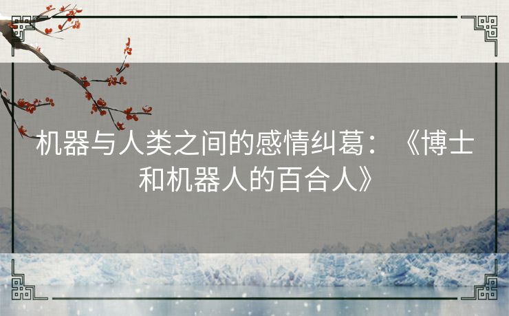 机器与人类之间的感情纠葛：《博士和机器人的百合人》