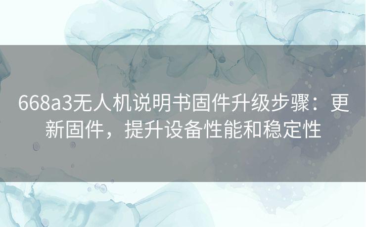 668a3无人机说明书固件升级步骤：更新固件，提升设备性能和稳定性