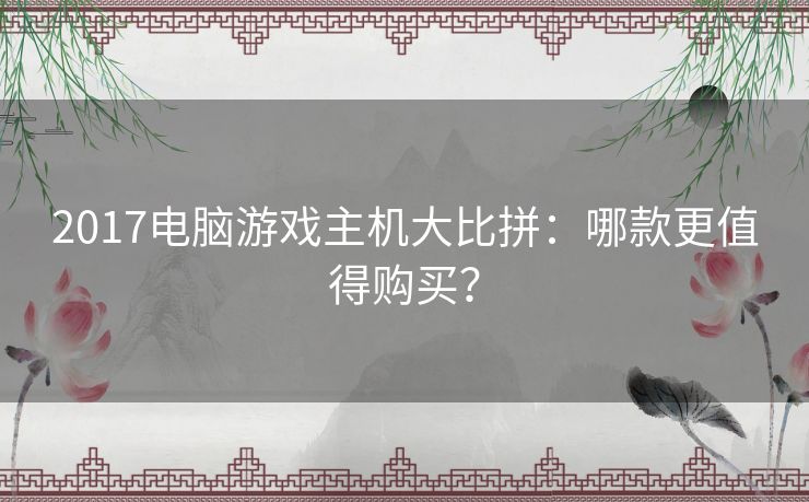 2017电脑游戏主机大比拼：哪款更值得购买？