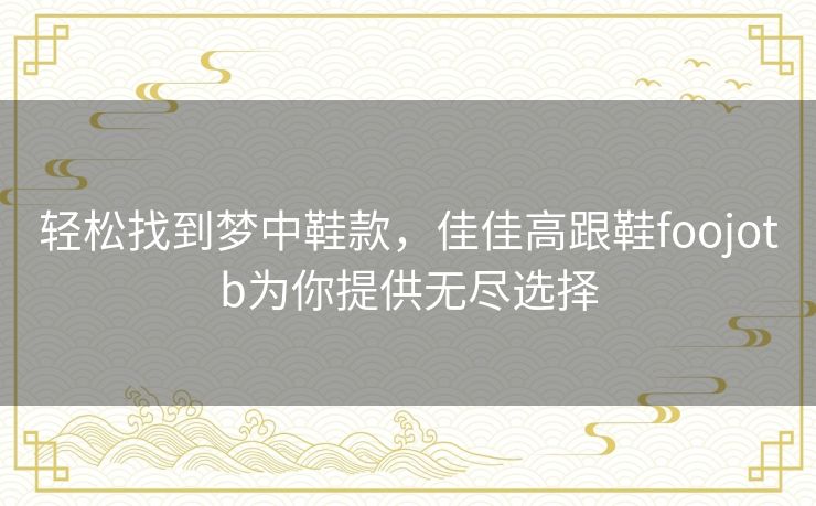 轻松找到梦中鞋款，佳佳高跟鞋foojotb为你提供无尽选择