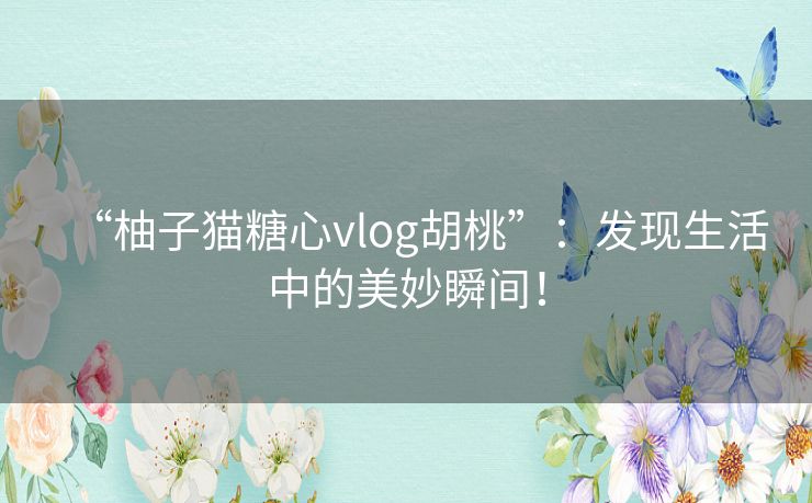 “柚子猫糖心vlog胡桃”：发现生活中的美妙瞬间！