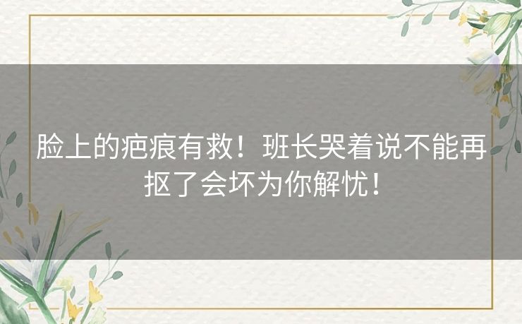 脸上的疤痕有救！班长哭着说不能再抠了会坏为你解忧！