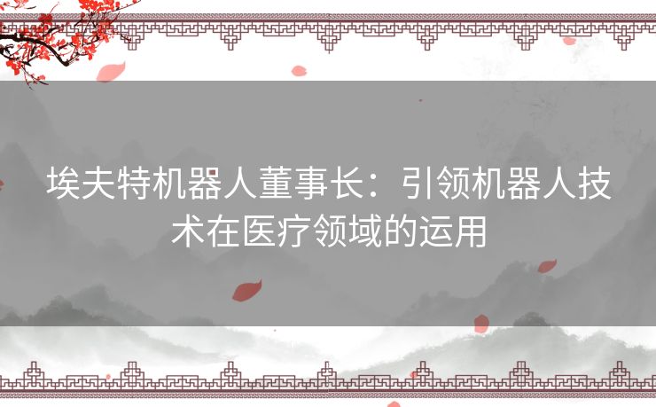 埃夫特机器人董事长：引领机器人技术在医疗领域的运用