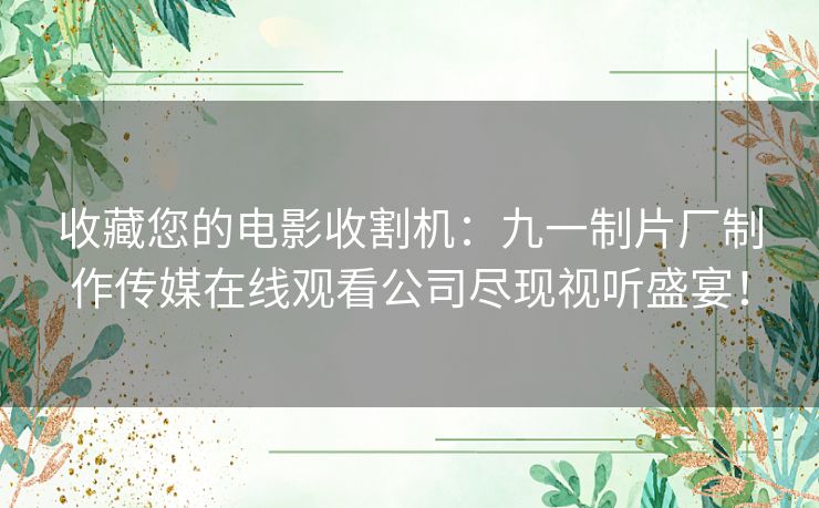 收藏您的电影收割机：九一制片厂制作传媒在线观看公司尽现视听盛宴！