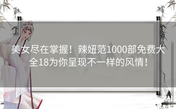 美女尽在掌握！辣妞范1000部免费大全18为你呈现不一样的风情！