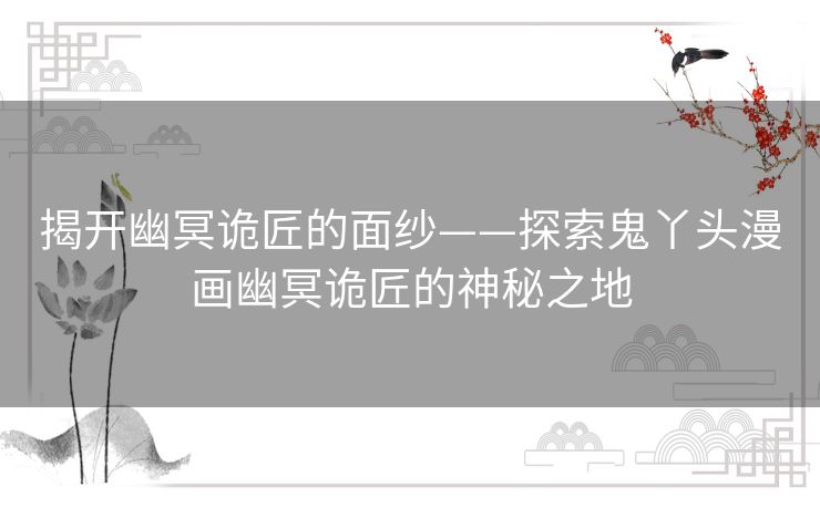 揭开幽冥诡匠的面纱——探索鬼丫头漫画幽冥诡匠的神秘之地