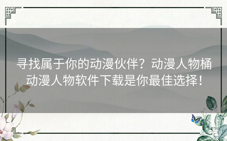 寻找属于你的动漫伙伴？动漫人物桶动漫人物软件下载是你最佳选择！