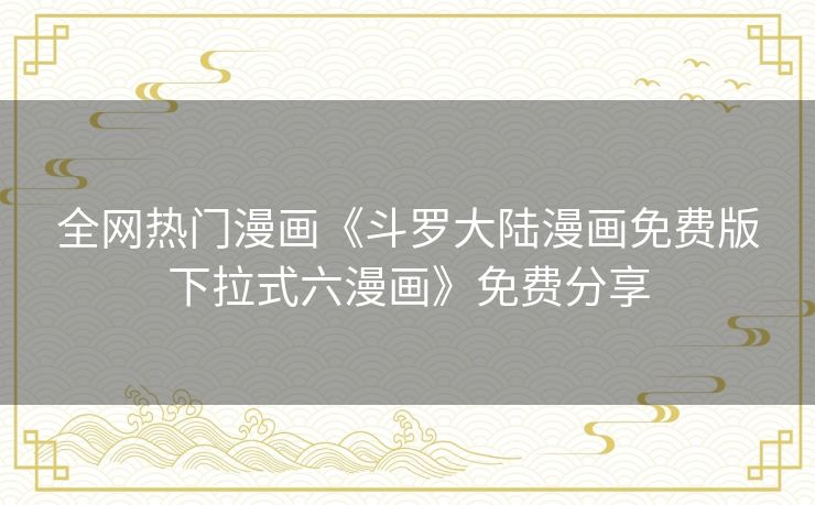全网热门漫画《斗罗大陆漫画免费版下拉式六漫画》免费分享