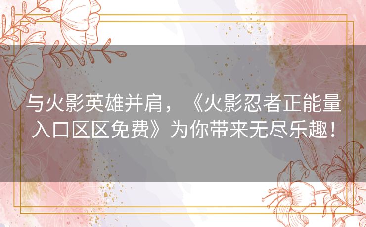 与火影英雄并肩，《火影忍者正能量入口区区免费》为你带来无尽乐趣！