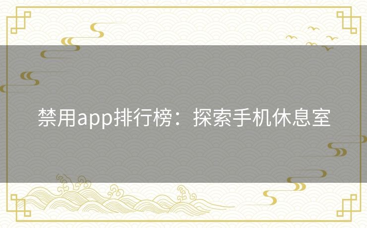 禁用app排行榜：探索手机休息室