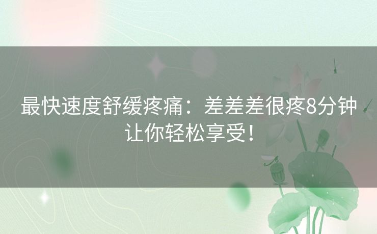 最快速度舒缓疼痛：差差差很疼8分钟让你轻松享受！