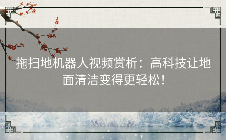 拖扫地机器人视频赏析：高科技让地面清洁变得更轻松！