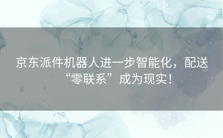 京东派件机器人进一步智能化，配送“零联系”成为现实！