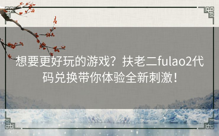 想要更好玩的游戏？扶老二fulao2代码兑换带你体验全新刺激！
