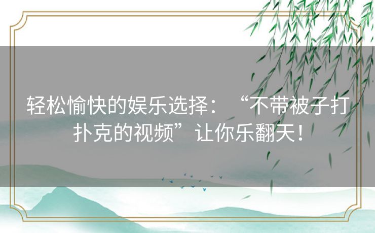 轻松愉快的娱乐选择：“不带被子打扑克的视频”让你乐翻天！