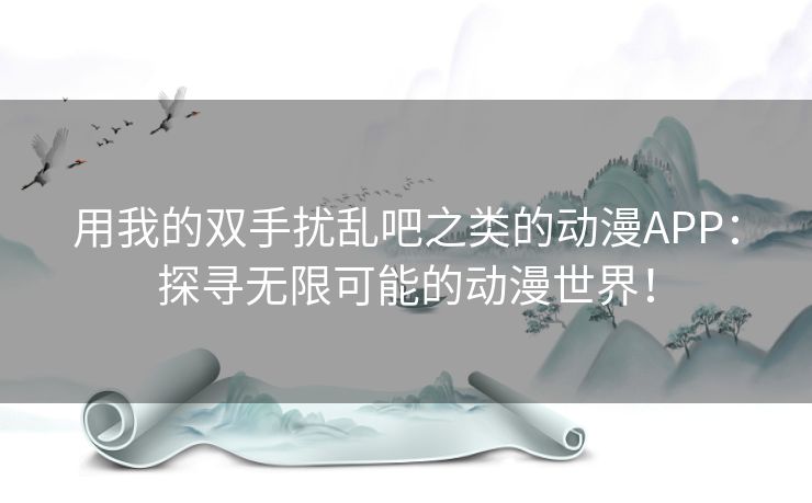 用我的双手扰乱吧之类的动漫APP：探寻无限可能的动漫世界！