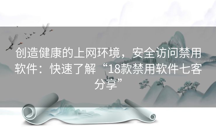 创造健康的上网环境，安全访问禁用软件：快速了解“18款禁用软件七客分享”