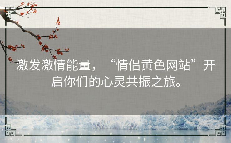 激发激情能量，“情侣黄色网站”开启你们的心灵共振之旅。