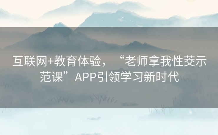 互联网+教育体验，“老师拿我性茭示范课”APP引领学习新时代