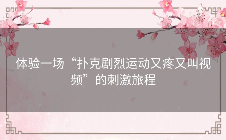 体验一场“扑克剧烈运动又疼又叫视频”的刺激旅程 体验一场“扑克剧烈运动又疼又叫视频”的刺激旅程