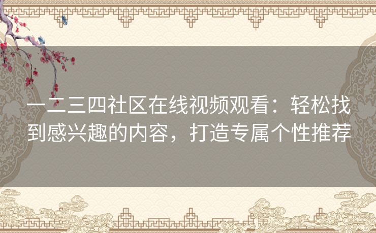 一二三四社区在线视频观看:轻松找到感兴趣的内容,打造专属个性推荐 一二三四社区在线视频观看:轻松找到感兴趣的内容,打造专属个性推荐
