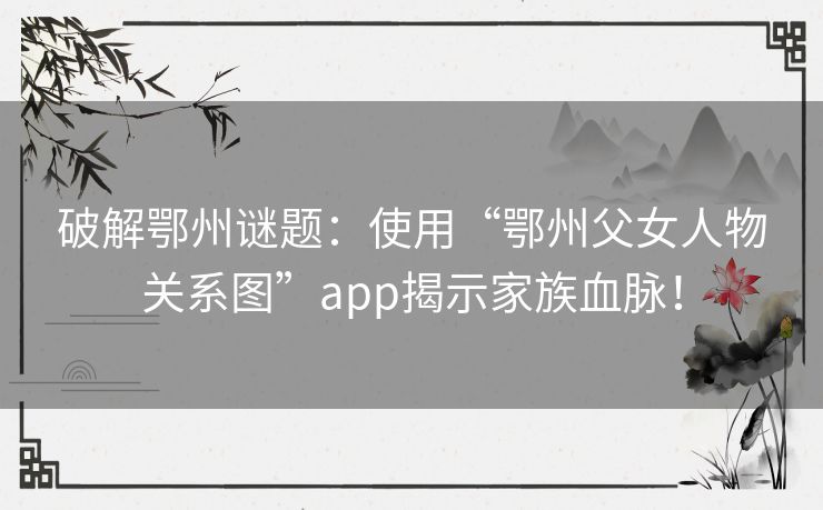 破解鄂州谜题：使用“鄂州父女人物关系图”app揭示家族血脉！