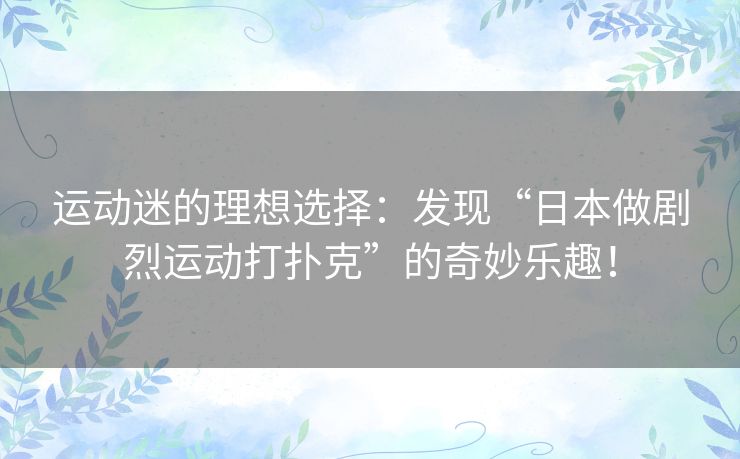 运动迷的理想选择:发现“日本做剧烈运动打扑克”的奇妙乐趣! 运动迷的理想选择:发现“日本做剧烈运动打扑克”的奇妙乐趣!