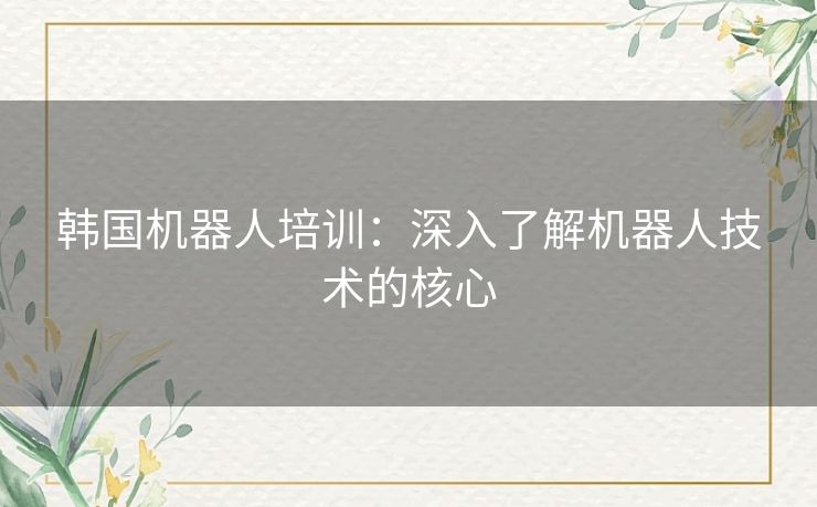 韩国机器人培训：深入了解机器人技术的核心