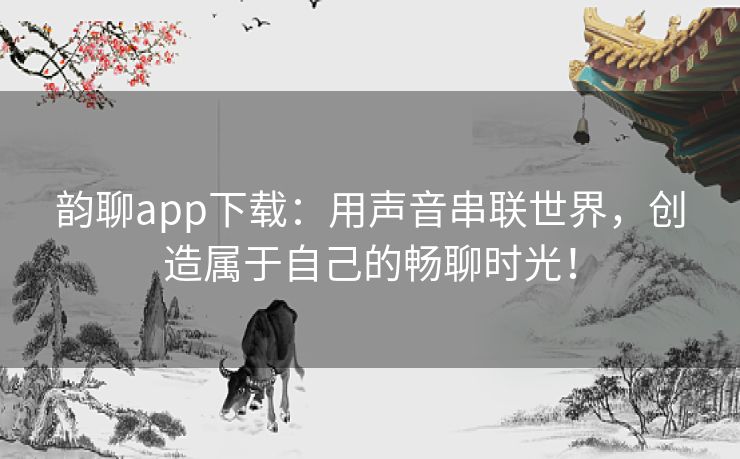 韵聊app下载：用声音串联世界，创造属于自己的畅聊时光！