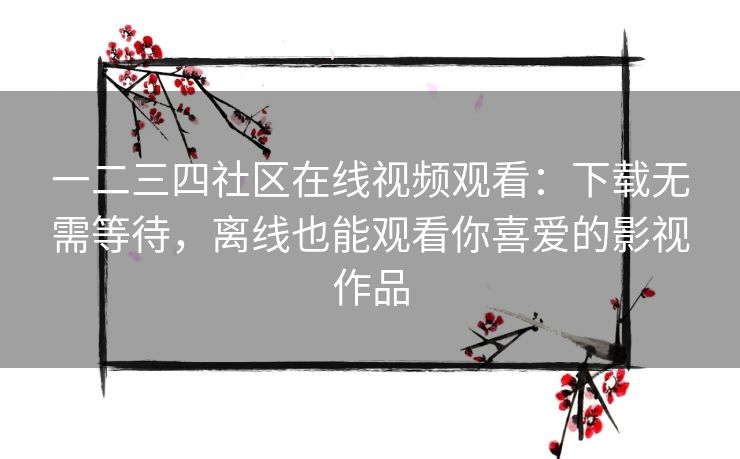 一二三四社区在线视频观看：下载无需等待，离线也能观看你喜爱的影视作品