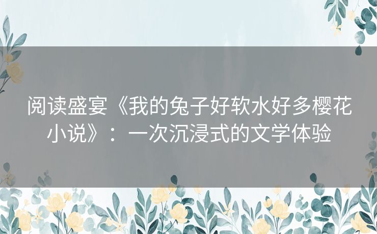 阅读盛宴《我的兔子好软水好多樱花小说》：一次沉浸式的文学体验