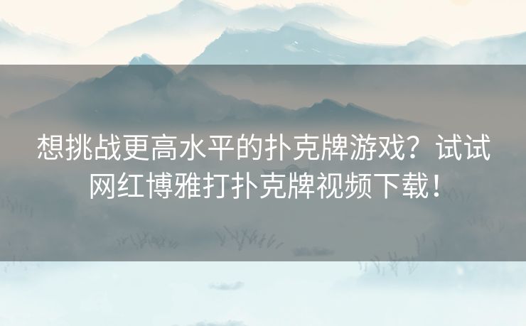 想挑战更高水平的扑克牌游戏？试试网红博雅打扑克牌视频下载！