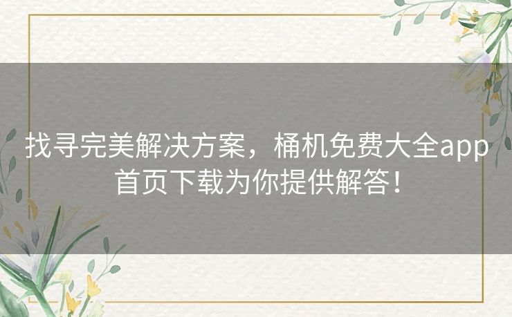 找寻完美解决方案，桶机免费大全app首页下载为你提供解答！