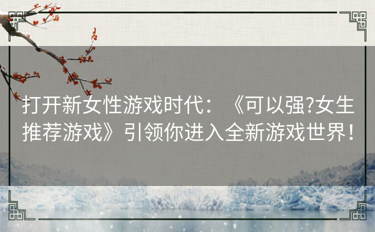 打开新女性游戏时代：《可以强?女生推荐游戏》引领你进入全新游戏世界！
