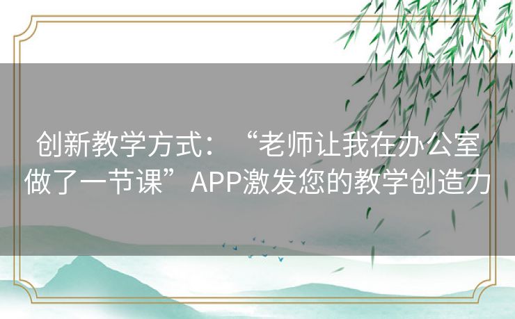 创新教学方式：“老师让我在办公室做了一节课”APP激发您的教学创造力