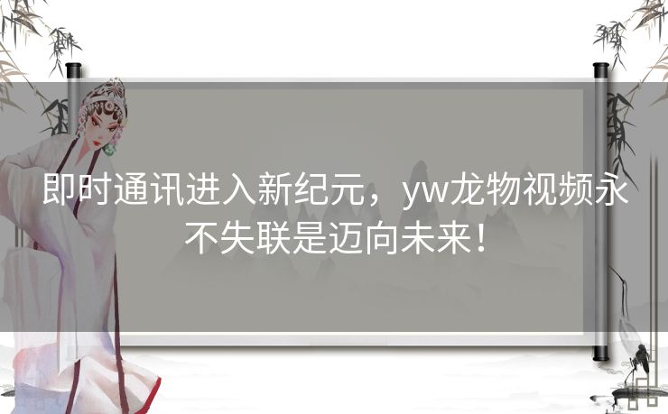 即时通讯进入新纪元，yw龙物视频永不失联是迈向未来！