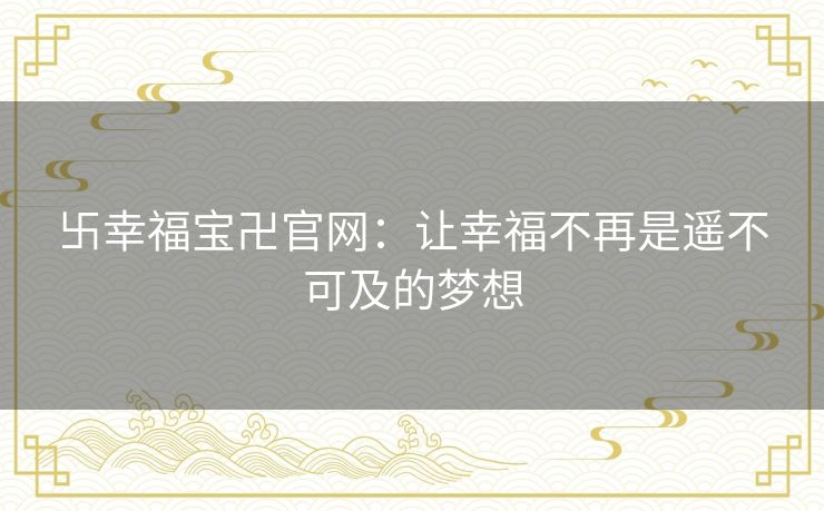 卐幸福宝卍官网：让幸福不再是遥不可及的梦想