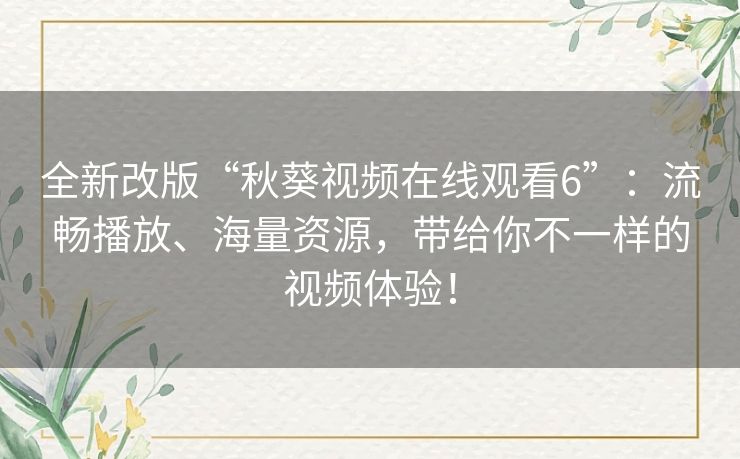 全新改版“秋葵视频在线观看6”：流畅播放、海量资源，带给你不一样的视频体验！